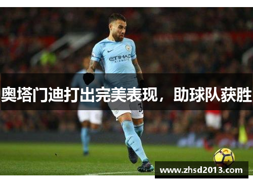 奥塔门迪打出完美表现，助球队获胜