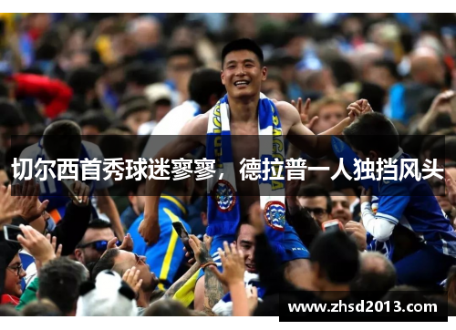 切尔西首秀球迷寥寥，德拉普一人独挡风头