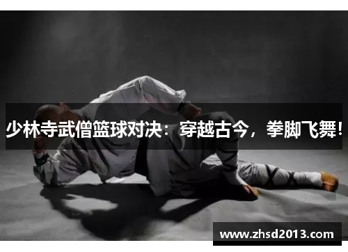少林寺武僧篮球对决：穿越古今，拳脚飞舞！